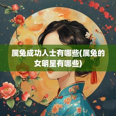 属兔成功人士有哪些(属兔的女明星有哪些)