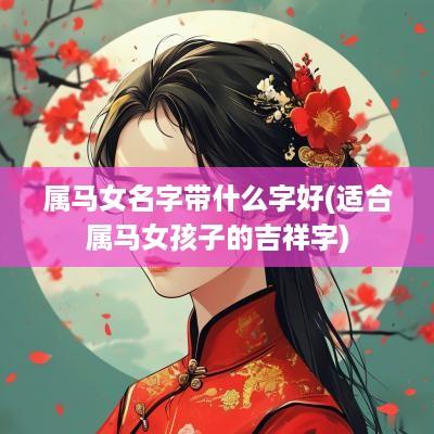 属马女名字带什么字好(适合属马女孩子的吉祥字)