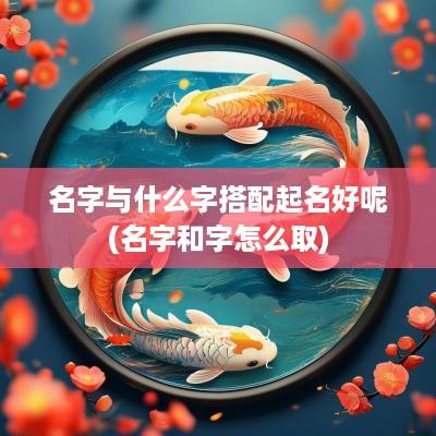 名字与什么字搭配起名好呢(名字和字怎么取)