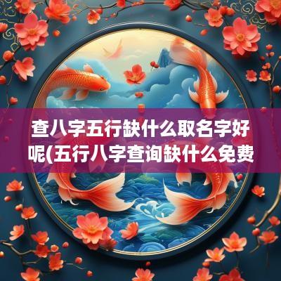 查八字五行缺什么取名字好呢(五行八字查询缺什么免费)