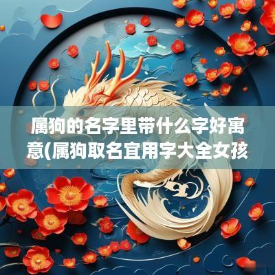 属狗的名字里带什么字好寓意(属狗取名宜用字大全女孩)