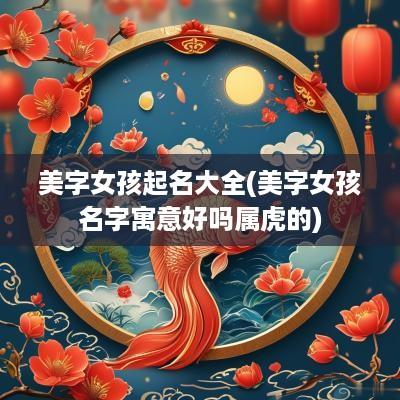 美字女孩起名大全(美字女孩名字寓意好吗属虎的)