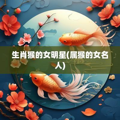 生肖猴的女明星(属猴的女名人)