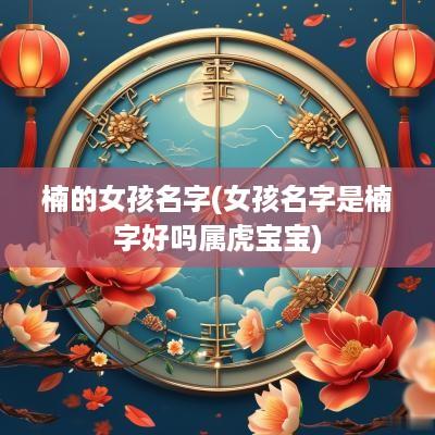 楠的女孩名字(女孩名字是楠字好吗属虎宝宝)