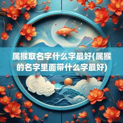 属猴取名字什么字最好(属猴的名字里面带什么字最好)