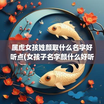 属虎女孩姓颜取什么名字好听点(女孩子名字颜什么好听)