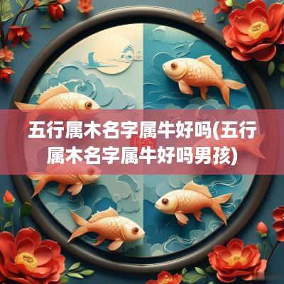 五行属木名字属牛好吗(五行属木名字属牛好吗男孩)