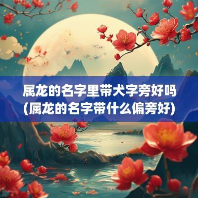 属龙的名字里带犬字旁好吗(属龙的名字带什么偏旁好)