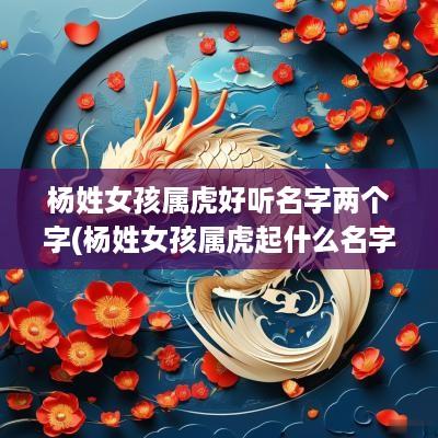 杨姓女孩属虎好听名字两个字(杨姓女孩属虎起什么名字好)