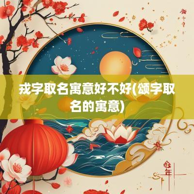 戎字取名寓意好不好(颂字取名的寓意)