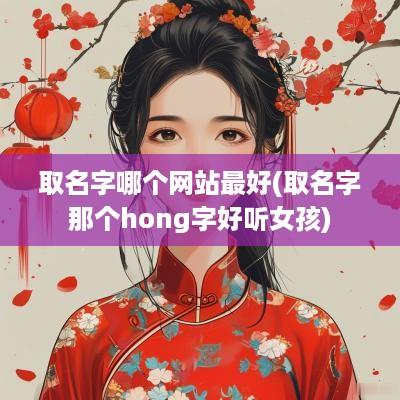 取名字哪个网站最好(取名字那个hong字好听女孩)