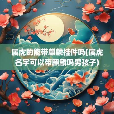 属虎的能带麒麟挂件吗(属虎名字可以带麒麟吗男孩子)