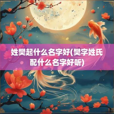 姓樊起什么名字好(樊字姓氏配什么名字好听)