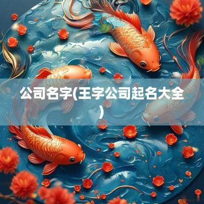 公司名字(王字公司起名大全)