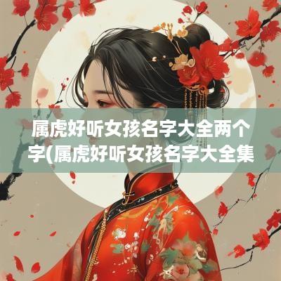 属虎好听女孩名字大全两个字(属虎好听女孩名字大全集)