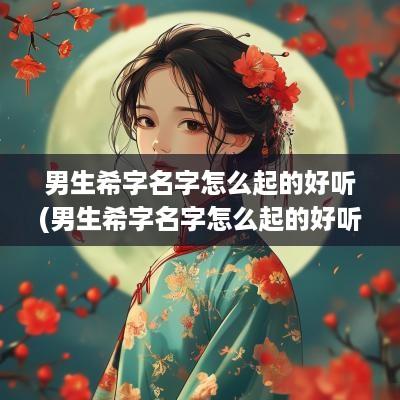 男生希字名字怎么起的好听(男生希字名字怎么起的好听一点)