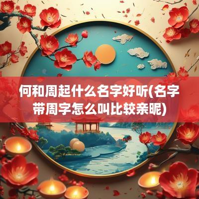 何和周起什么名字好听(名字带周字怎么叫比较亲昵)