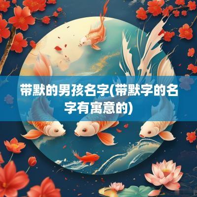 带默的男孩名字(带默字的名字有寓意的)