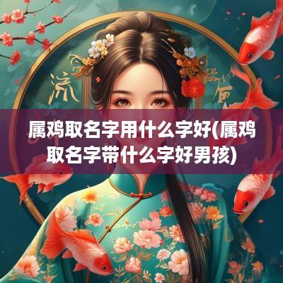 属鸡取名字用什么字好(属鸡取名字带什么字好男孩)