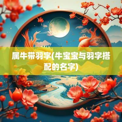 属牛带羽字(牛宝宝与羽字搭配的名字)
