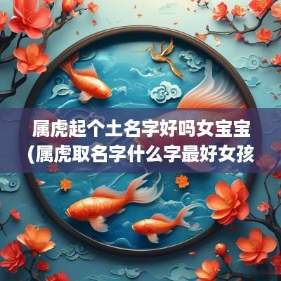 属虎起个土名字好吗女宝宝(属虎取名字什么字最好女孩)