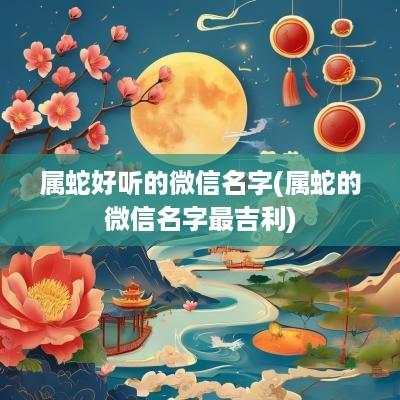 属蛇好听的微信名字(属蛇的微信名字最吉利)