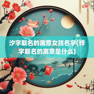 汐字取名的寓意女孩名字(梓字取名的寓意是什么)