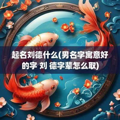 起名刘德什么(男名字寓意好的字 刘 德字辈怎么取)