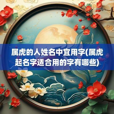 属虎的人姓名中宜用字(属虎起名字适合用的字有哪些)