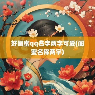 好闺蜜qq名字两字可爱(闺蜜名称两字)