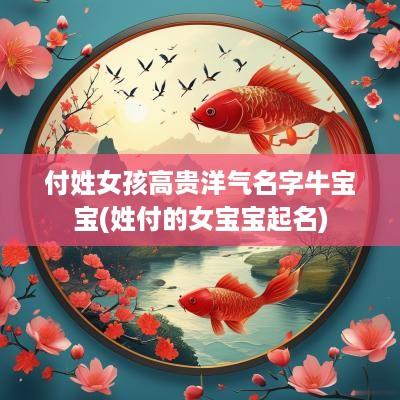 付姓女孩高贵洋气名字牛宝宝(姓付的女宝宝起名)
