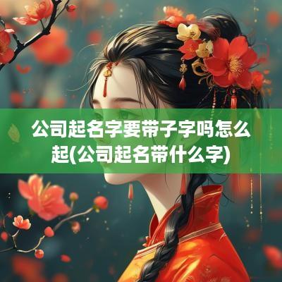 公司起名字要带子字吗怎么起(公司起名带什么字)