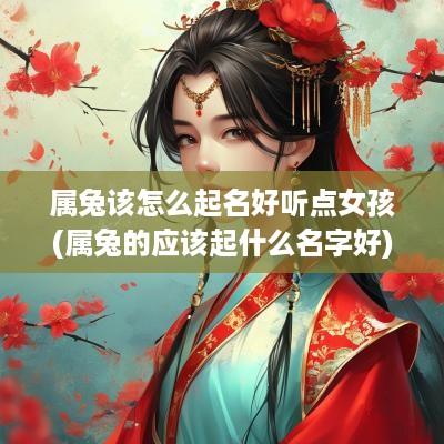 属兔该怎么起名好听点女孩(属兔的应该起什么名字好)