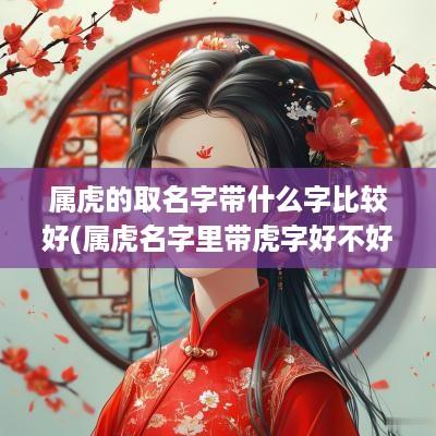 属虎的取名字带什么字比较好(属虎名字里带虎字好不好)