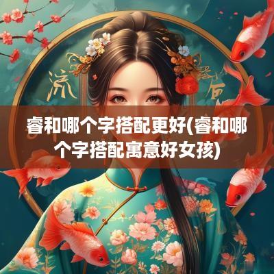 睿和哪个字搭配更好(睿和哪个字搭配寓意好女孩)