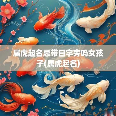 属虎起名忌带日字旁吗女孩子(属虎起名)