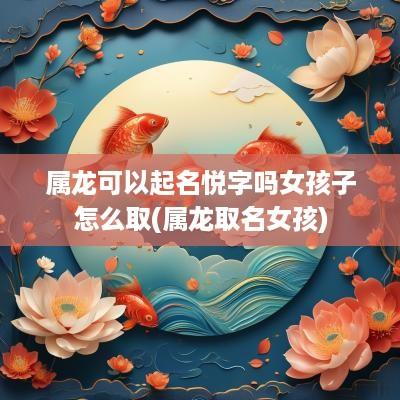属龙可以起名悦字吗女孩子怎么取(属龙取名女孩)