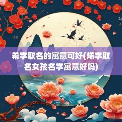 希字取名的寓意可好(烯字取名女孩名字寓意好吗)