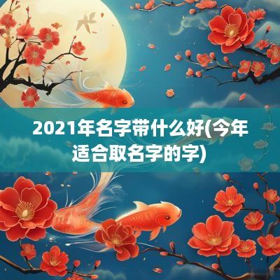 2025年名字带什么好(今年适合取名字的字)