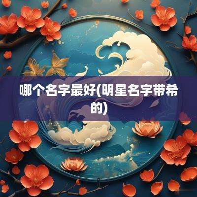 哪个名字最好(明星名字带希的)