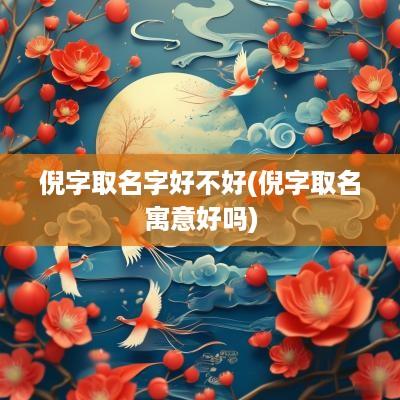 倪字取名字好不好(倪字取名寓意好吗)