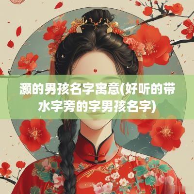 灏的男孩名字寓意(好听的带水字旁的字男孩名字)