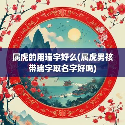属虎的用瑞字好么(属虎男孩带瑞字取名字好吗)