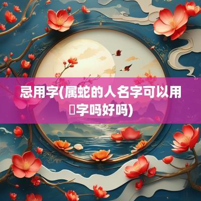 忌用字(属蛇的人名字可以用玥字吗好吗)