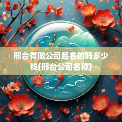 邢台有做公司起名的吗多少钱(邢台公司名称)