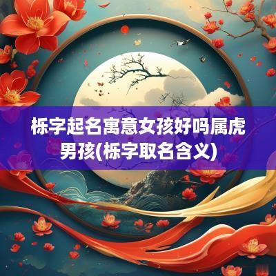栎字起名寓意女孩好吗属虎男孩(栎字取名含义)