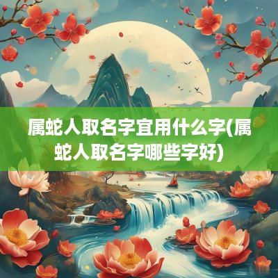 属蛇人取名字宜用什么字(属蛇人取名字哪些字好)
