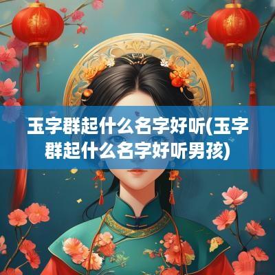 玉字群起什么名字好听(玉字群起什么名字好听男孩)