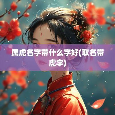 属虎名字带什么字好(取名带虎字)