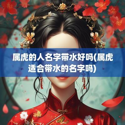 属虎的人名字带水好吗(属虎适合带水的名字吗)